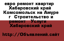 евро ремонт квартир - Хабаровский край, Комсомольск-на-Амуре г. Строительство и ремонт » Услуги   . Хабаровский край